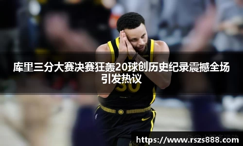 库里三分大赛决赛狂轰20球创历史纪录震撼全场引发热议