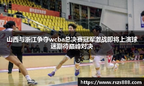 山西与浙江争夺wcba总决赛冠军激战即将上演球迷期待巅峰对决