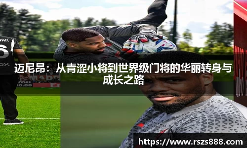 迈尼昂：从青涩小将到世界级门将的华丽转身与成长之路